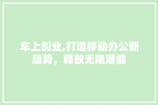 车上创业,打造移动办公新趋势，释放无限潜能