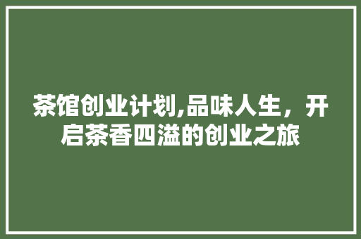 茶馆创业计划,品味人生，开启茶香四溢的创业之旅