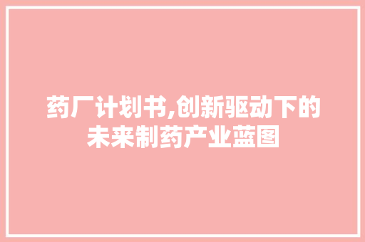 药厂计划书,创新驱动下的未来制药产业蓝图 古代典籍
