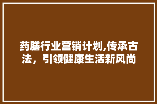 药膳行业营销计划,传承古法，引领健康生活新风尚