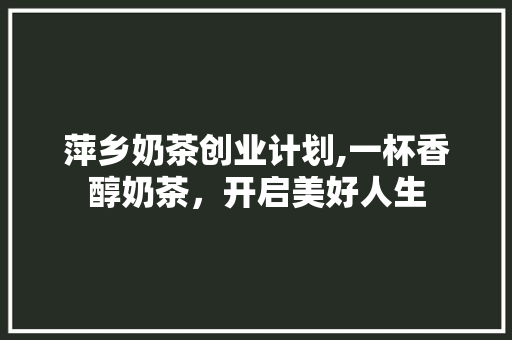 萍乡奶茶创业计划,一杯香醇奶茶，开启美好人生