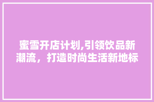 蜜雪开店计划,引领饮品新潮流，打造时尚生活新地标