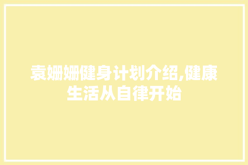 袁姗姗健身计划介绍,健康生活从自律开始