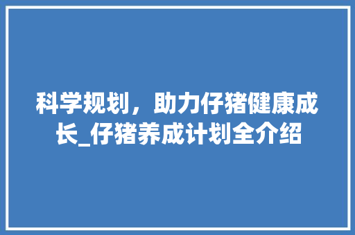 科学规划，助力仔猪健康成长_仔猪养成计划全介绍