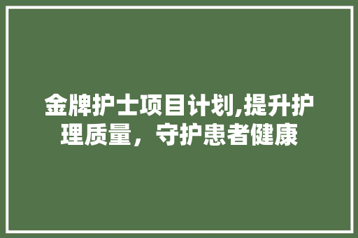 金牌护士项目计划,提升护理质量，守护患者健康
