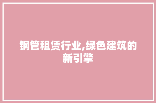 钢管租赁行业,绿色建筑的新引擎