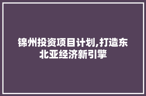 锦州投资项目计划,打造东北亚经济新引擎 反义词汇