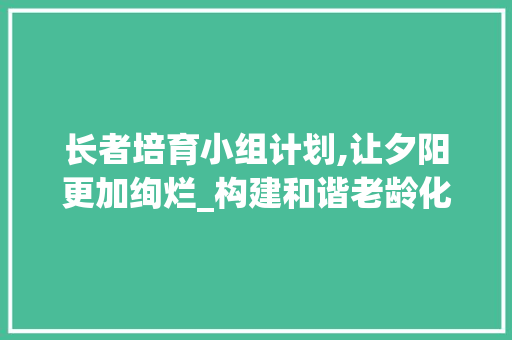 长者培育小组计划,让夕阳更加绚烂_构建和谐老龄化社会的有益探索