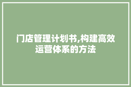 门店管理计划书,构建高效运营体系的方法