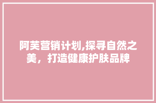 阿芙营销计划,探寻自然之美，打造健康护肤品牌