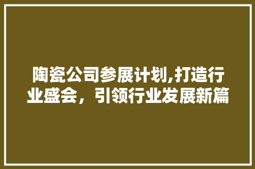 陶瓷公司参展计划,打造行业盛会，引领行业发展新篇章 成语汇编