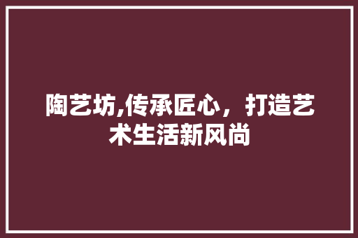 陶艺坊,传承匠心，打造艺术生活新风尚