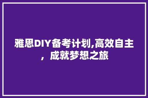 雅思DIY备考计划,高效自主，成就梦想之旅