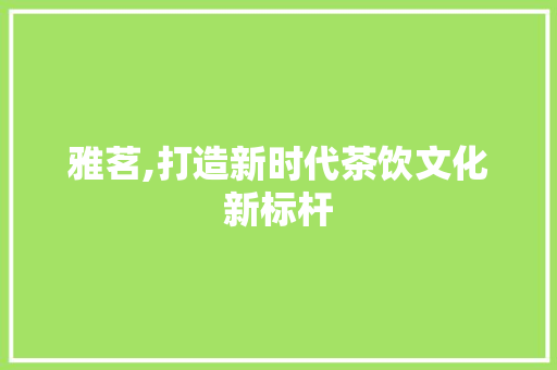雅茗,打造新时代茶饮文化新标杆