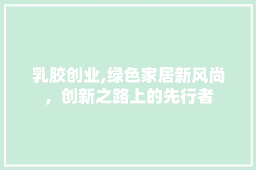 乳胶创业,绿色家居新风尚，创新之路上的先行者