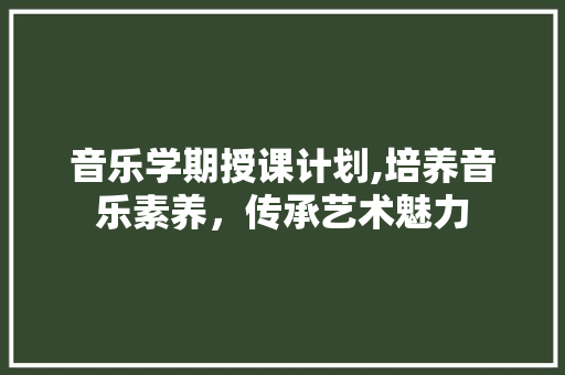 音乐学期授课计划,培养音乐素养，传承艺术魅力
