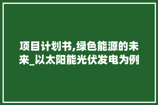 项目计划书,绿色能源的未来_以太阳能光伏发电为例