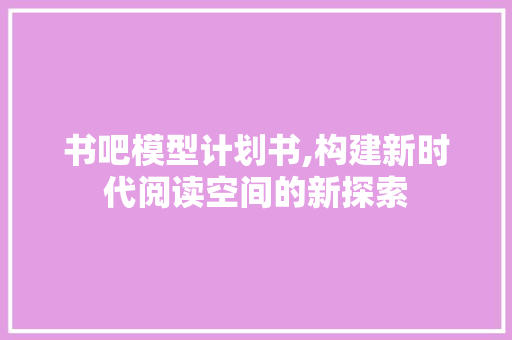 书吧模型计划书,构建新时代阅读空间的新探索