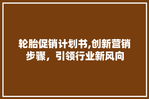 轮胎促销计划书,创新营销步骤，引领行业新风向