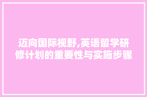 迈向国际视野,英语留学研修计划的重要性与实施步骤