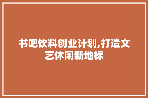 书吧饮料创业计划,打造文艺休闲新地标