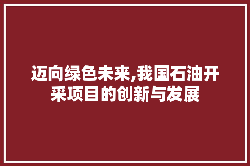 迈向绿色未来,我国石油开采项目的创新与发展