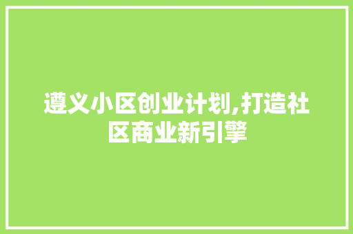 遵义小区创业计划,打造社区商业新引擎