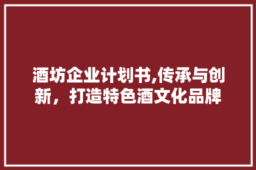 酒坊企业计划书,传承与创新，打造特色酒文化品牌