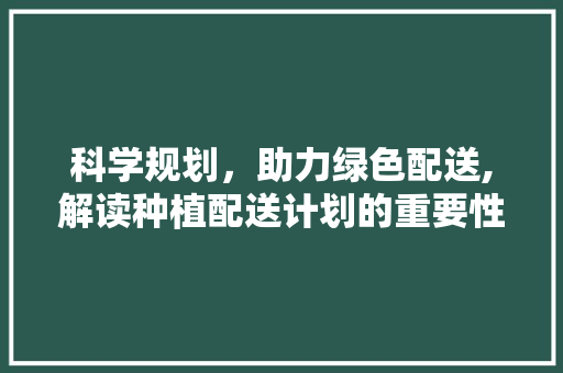科学规划，助力绿色配送,解读种植配送计划的重要性