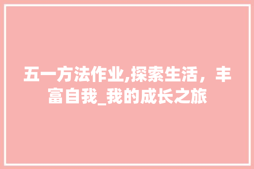 五一方法作业,探索生活，丰富自我_我的成长之旅