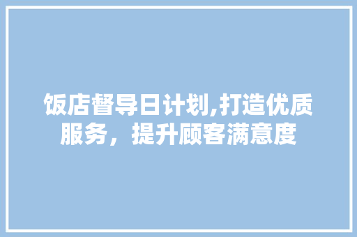 饭店督导日计划,打造优质服务，提升顾客满意度