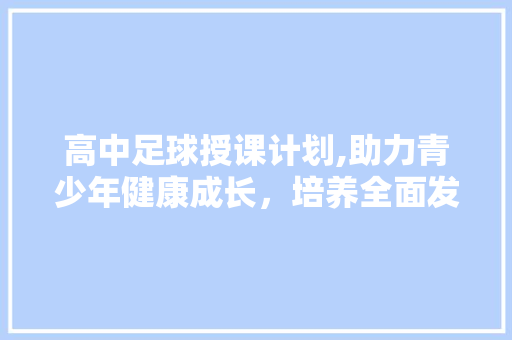 高中足球授课计划,助力青少年健康成长，培养全面发展人才