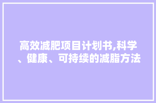 高效减肥项目计划书,科学、健康、可持续的减脂方法