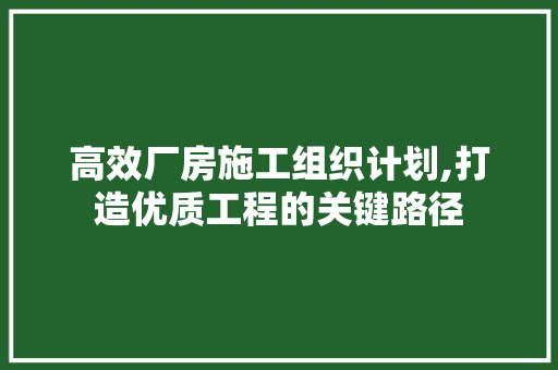 高效厂房施工组织计划,打造优质工程的关键路径 反义词汇