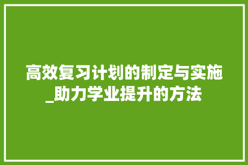 高效复习计划的制定与实施_助力学业提升的方法