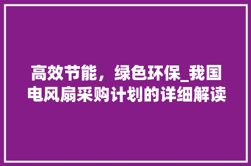 高效节能，绿色环保_我国电风扇采购计划的详细解读