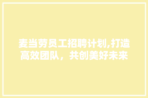 麦当劳员工招聘计划,打造高效团队，共创美好未来