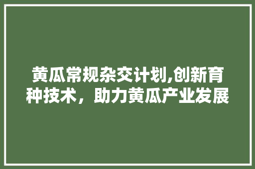 黄瓜常规杂交计划,创新育种技术，助力黄瓜产业发展