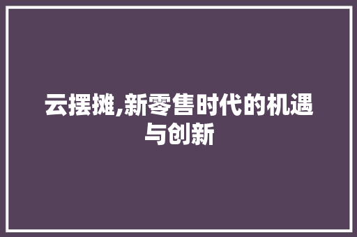 云摆摊,新零售时代的机遇与创新