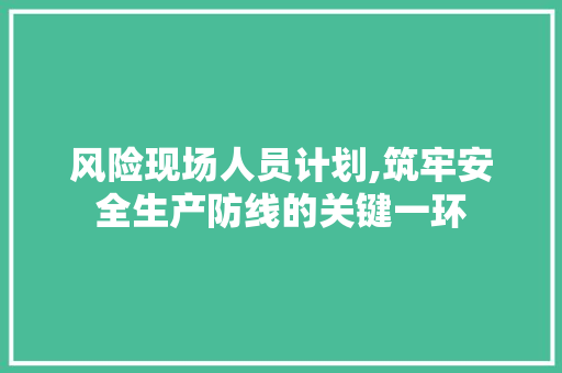 风险现场人员计划,筑牢安全生产防线的关键一环