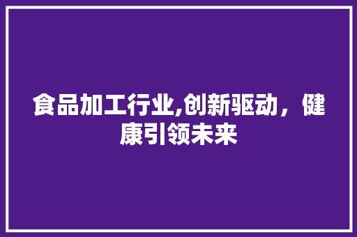 食品加工行业,创新驱动，健康引领未来