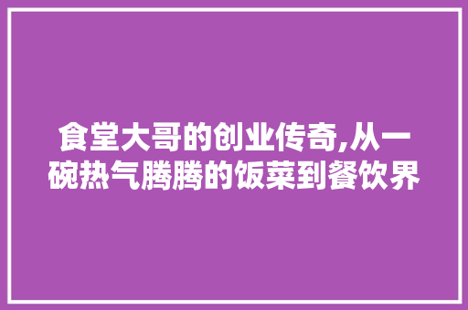 食堂大哥的创业传奇,从一碗热气腾腾的饭菜到餐饮界的领军人物 近义词汇
