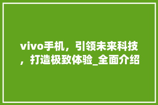 vivo手机，引领未来科技，打造极致体验_全面介绍vivo手机推销计划