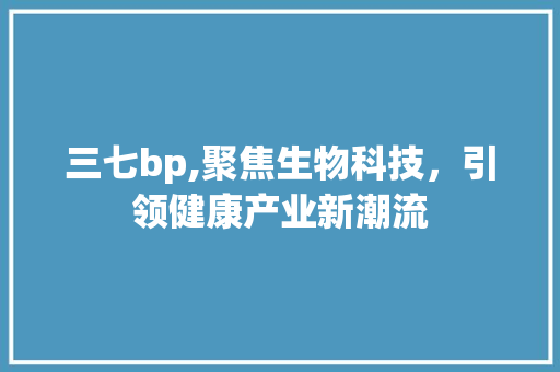 三七bp,聚焦生物科技，引领健康产业新潮流