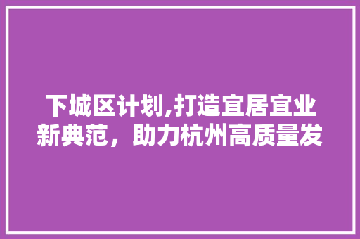 下城区计划,打造宜居宜业新典范，助力杭州高质量发展