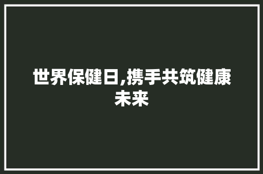 世界保健日,携手共筑健康未来