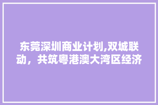 东莞深圳商业计划,双城联动，共筑粤港澳大湾区经济新引擎