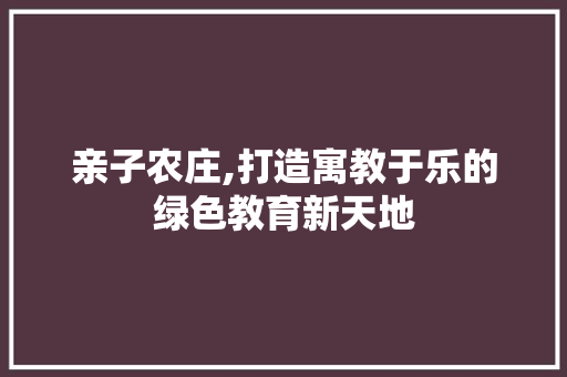 亲子农庄,打造寓教于乐的绿色教育新天地