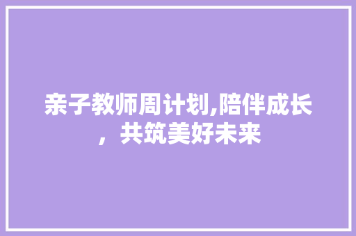 亲子教师周计划,陪伴成长，共筑美好未来