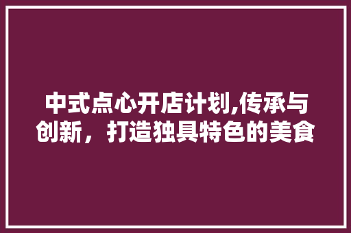 中式点心开店计划,传承与创新，打造独具特色的美食品牌
